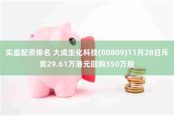 实盘配资排名 大成生化科技(00809)11月28日斥资29.61万港元回购350万股