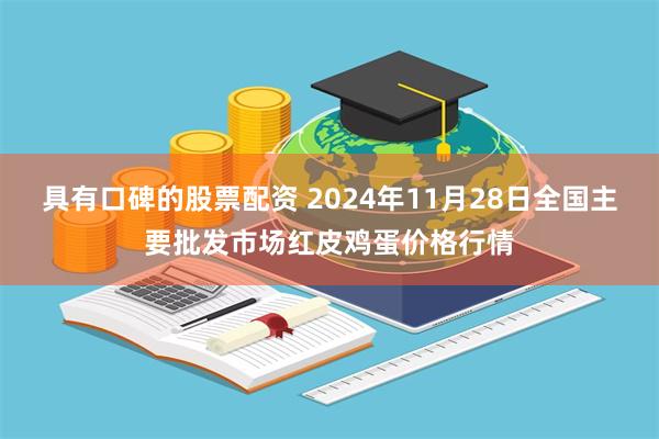 具有口碑的股票配资 2024年11月28日全国主要批发市场红皮鸡蛋价格行情