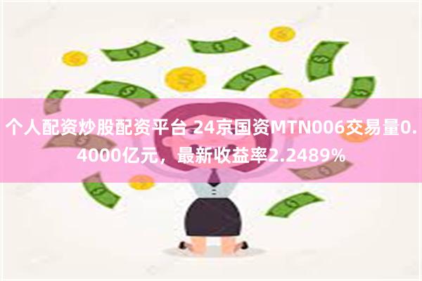 个人配资炒股配资平台 24京国资MTN006交易量0.4000亿元，最新收益率2.2489%