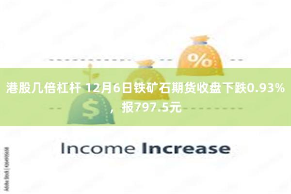 港股几倍杠杆 12月6日铁矿石期货收盘下跌0.93%，报797.5元