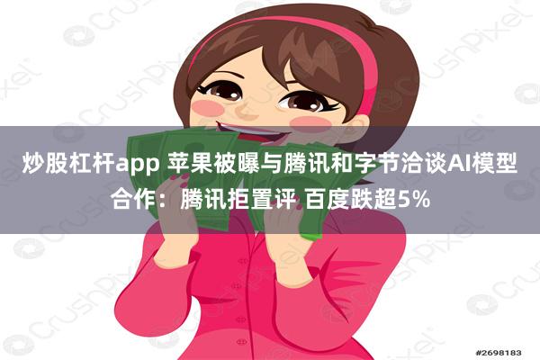 炒股杠杆app 苹果被曝与腾讯和字节洽谈AI模型合作：腾讯拒置评 百度跌超5%