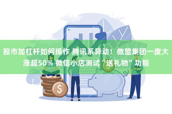 股市加杠杆如何操作 腾讯系异动！微盟集团一度大涨超50% 微信小店测试“送礼物”功能