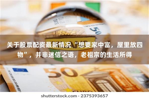 关于股票配资最新情况 “想要家中富，屋里放四物”，并非迷信之语，老祖宗的生活所得