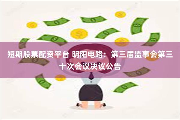 短期股票配资平台 明阳电路：第三届监事会第三十次会议决议公告