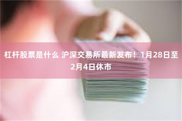 杠杆股票是什么 沪深交易所最新发布！1月28日至2月4日休市