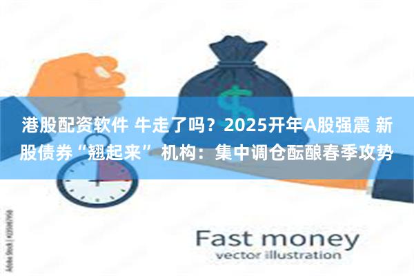 港股配资软件 牛走了吗？2025开年A股强震 新股债券“翘起来” 机构：集中调仓酝酿春季攻势