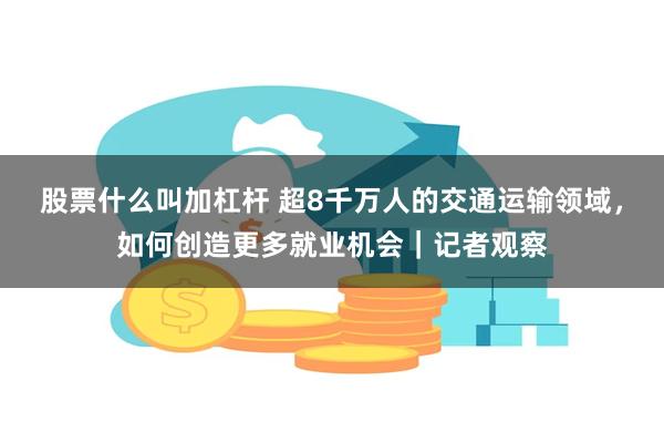 股票什么叫加杠杆 超8千万人的交通运输领域，如何创造更多就业机会｜记者观察