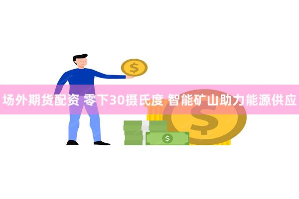 场外期货配资 零下30摄氏度 智能矿山助力能源供应