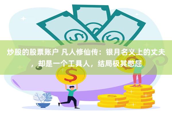 炒股的股票账户 凡人修仙传：银月名义上的丈夫，却是一个工具人，结局极其憋屈