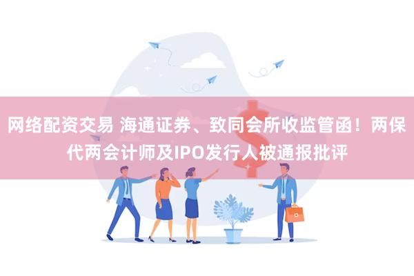 网络配资交易 海通证券、致同会所收监管函！两保代两会计师及IPO发行人被通报批评