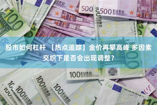 股市如何杠杆 【热点追踪】金价再攀高峰 多因素交织下是否会出现调整？