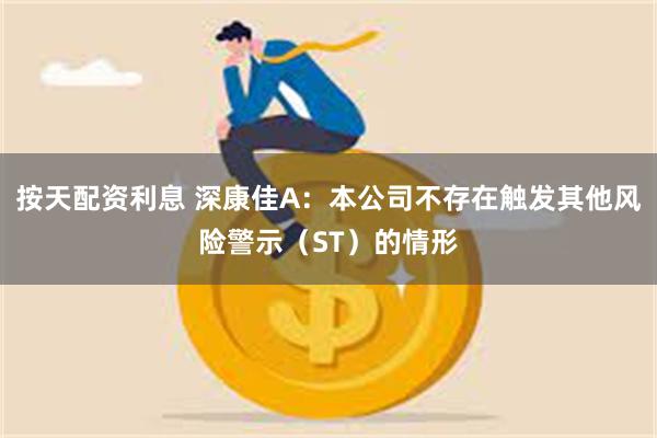 按天配资利息 深康佳A：本公司不存在触发其他风险警示（ST）的情形