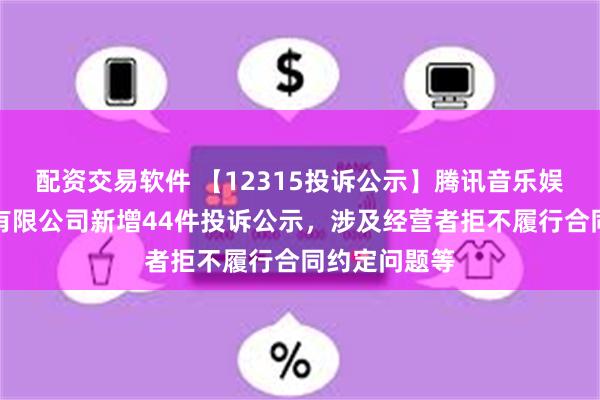 配资交易软件 【12315投诉公示】腾讯音乐娱乐（深圳）有限公司新增44件投诉公示，涉及经营者拒不履行合同约定问题等