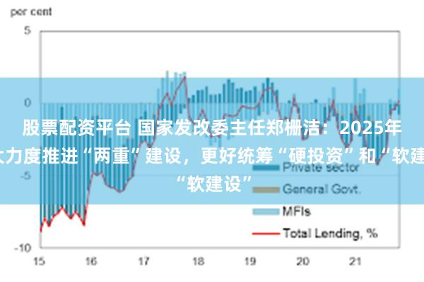 股票配资平台 国家发改委主任郑栅洁：2025年更大力度推进“两重”建设，更好统筹“硬投资”和“软建设”