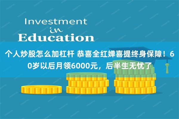 个人炒股怎么加杠杆 恭喜全红婵喜提终身保障！60岁以后月领6000元，后半生无忧了