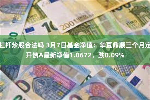 杠杆炒股合法吗 3月7日基金净值：华夏鼎顺三个月定开债A最新净值1.0672，跌0.09%