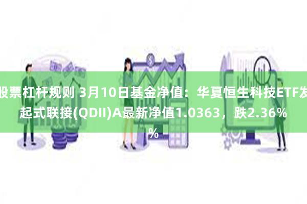 股票杠杆规则 3月10日基金净值：华夏恒生科技ETF发起式联接(QDII)A最新净值1.0363，跌2.36%