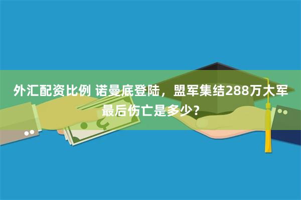 外汇配资比例 诺曼底登陆，盟军集结288万大军最后伤亡是多少？