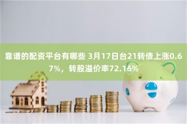 靠谱的配资平台有哪些 3月17日台21转债上涨0.67%，转股溢价率72.16%