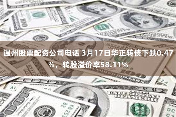 温州股票配资公司电话 3月17日华正转债下跌0.47%，转股溢价率58.11%