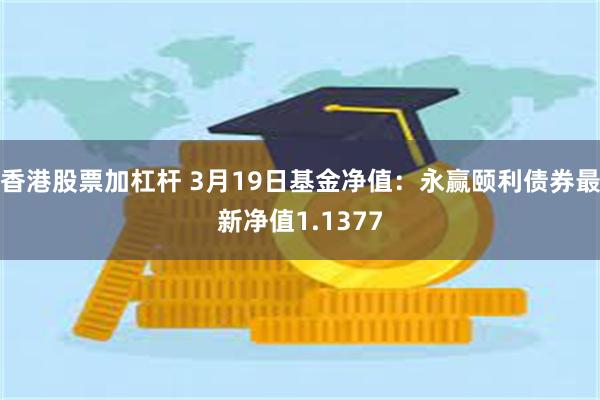 香港股票加杠杆 3月19日基金净值：永赢颐利债券最新净值1.1377