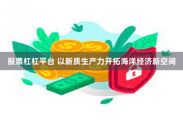 股票杠杠平台 以新质生产力开拓海洋经济新空间