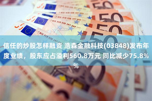 信任的炒股怎样融资 浩森金融科技(03848)发布年度业绩，股东应占溢利560.8万元 同比减少75.8%