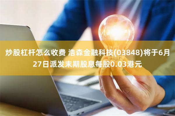 炒股杠杆怎么收费 浩森金融科技(03848)将于6月27日派发末期股息每股0.03港元