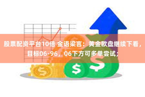 股票配资平台10倍 金语梁言：黄金欧盘继续下看，目标06-96，06下方可多单尝试；