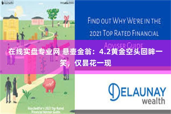 在线实盘专业网 悬壶金翁：4.2黄金空头回眸一笑，仅昙花一现