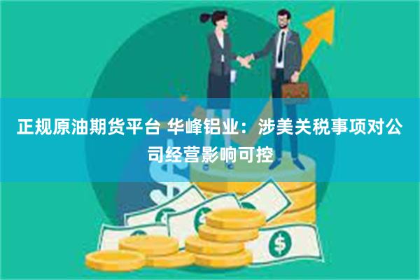 正规原油期货平台 华峰铝业：涉美关税事项对公司经营影响可控