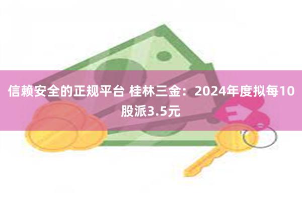 信赖安全的正规平台 桂林三金：2024年度拟每10股派3.5元