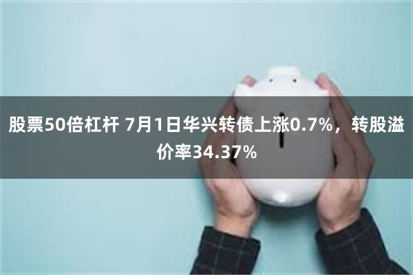 股票50倍杠杆 7月1日华兴转债上涨0.7%，转股溢价率34.37%