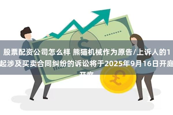 股票配资公司怎么样 熊猫机械作为原告/上诉人的1起涉及买卖合同纠纷的诉讼将于2025年9月16日开庭