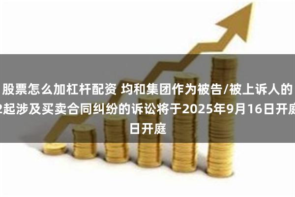 股票怎么加杠杆配资 均和集团作为被告/被上诉人的2起涉及买卖合同纠纷的诉讼将于2025年9月16日开庭