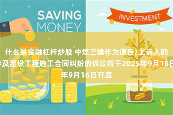 什么是金融杠杆炒股 中煤三建作为原告/上诉人的1起涉及建设工程施工合同纠纷的诉讼将于2025年9月16日开庭